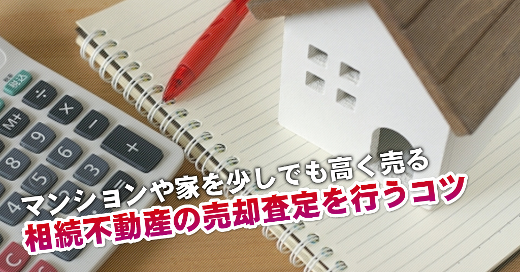 東富山駅で相続マンションや一軒家の売却査定はどの不動産屋がいい？3つの高く売る正しい手順など